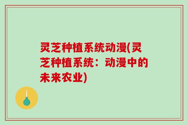灵芝种植系统动漫(灵芝种植系统:动漫中的未来农业)-第1张图片-破壁灵芝孢子粉研究指南 灵芝种植系统动漫(灵芝种植系统:动漫中的未来农业)-第1张图片-破壁灵芝孢子粉研究指南