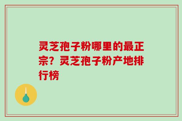 灵芝孢子粉哪里的最正宗?灵芝孢子粉产地排行榜-第1张图片-破壁灵芝孢子粉研究指南 灵芝孢子粉哪里的最正宗?灵芝孢子粉产地排行榜-第1张图片-破壁灵芝孢子粉研究指南