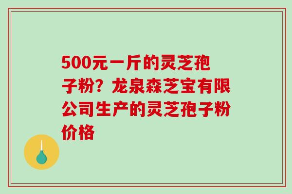 500元一斤的灵芝孢子粉?龙泉森芝宝有限公司生产的灵芝孢子粉价格-第1张图片-破壁灵芝孢子粉研究指南 500元一斤的灵芝孢子粉?龙泉森芝宝有限公司生产的灵芝孢子粉价格-第1张图片-破壁灵芝孢子粉研究指南