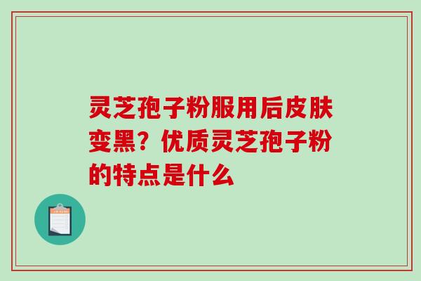 灵芝孢子粉服用后皮肤变黑?优质灵芝孢子粉的特点是什么-第1张图片-破壁灵芝孢子粉研究指南 灵芝孢子粉服用后皮肤变黑?优质灵芝孢子粉的特点是什么-第1张图片-破壁灵芝孢子粉研究指南