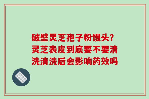 破壁灵芝孢子粉馒头?灵芝表皮到底要不要清洗清洗后会影响药效吗-第1张图片-破壁灵芝孢子粉研究指南 破壁灵芝孢子粉馒头?灵芝表皮到底要不要清洗清洗后会影响药效吗-第1张图片-破壁灵芝孢子粉研究指南