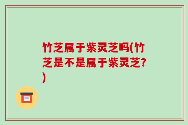 竹芝属于紫灵芝吗(竹芝是不是属于紫灵芝?)-第1张图片-破壁灵芝孢子粉研究指南 竹芝属于紫灵芝吗(竹芝是不是属于紫灵芝?)-第1张图片-破壁灵芝孢子粉研究指南