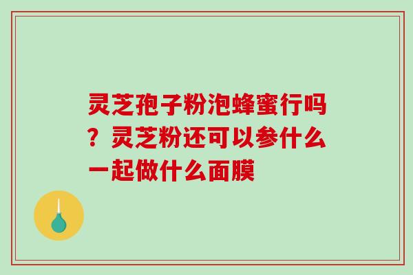灵芝孢子粉泡蜂蜜行吗?灵芝粉还可以参什么一起做什么面膜-第1张图片-破壁灵芝孢子粉研究指南 灵芝孢子粉泡蜂蜜行吗?灵芝粉还可以参什么一起做什么面膜-第1张图片-破壁灵芝孢子粉研究指南