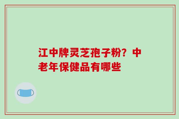 江中牌灵芝孢子粉?中老年保健品有哪些-第1张图片-破壁灵芝孢子粉研究指南 江中牌灵芝孢子粉?中老年保健品有哪些-第1张图片-破壁灵芝孢子粉研究指南