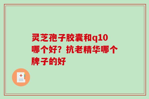 灵芝孢子胶囊和q10哪个好?抗老精华哪个牌子的好-第1张图片-破壁灵芝孢子粉研究指南 灵芝孢子胶囊和q10哪个好?抗老精华哪个牌子的好-第1张图片-破壁灵芝孢子粉研究指南