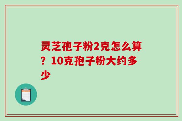 灵芝孢子粉2克怎么算?10克孢子粉大约多少-第1张图片-破壁灵芝孢子粉研究指南 灵芝孢子粉2克怎么算?10克孢子粉大约多少-第1张图片-破壁灵芝孢子粉研究指南