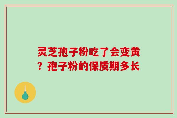 灵芝孢子粉吃了会变黄?孢子粉的保质期多长-第1张图片-破壁灵芝孢子粉研究指南 灵芝孢子粉吃了会变黄?孢子粉的保质期多长-第1张图片-破壁灵芝孢子粉研究指南