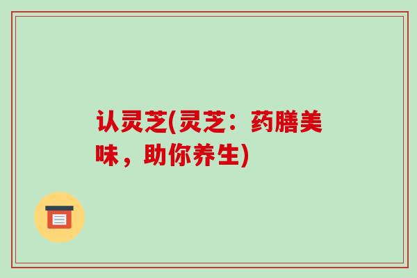 认灵芝(灵芝:药膳美味,助你养生)-第1张图片-破壁灵芝孢子粉研究指南 认灵芝(灵芝:药膳美味,助你养生)-第1张图片-破壁灵芝孢子粉研究指南