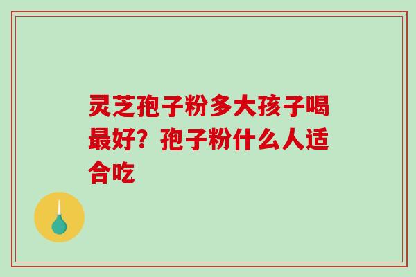灵芝孢子粉多大孩子喝最好？孢子粉什么人适合吃-第1张图片-破壁灵芝孢子粉研究指南