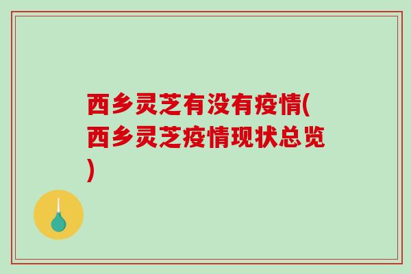西乡灵芝有没有疫情(西乡灵芝疫情现状总览)-第1张图片-破壁灵芝孢子粉研究指南 西乡灵芝有没有疫情(西乡灵芝疫情现状总览)-第1张图片-破壁灵芝孢子粉研究指南