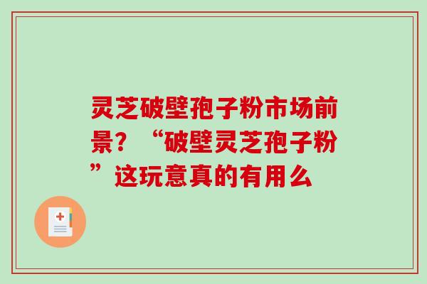 灵芝破壁孢子粉市场前景?“破壁灵芝孢子粉”这玩意真的有用么-第1张图片-破壁灵芝孢子粉研究指南 灵芝破壁孢子粉市场前景?“破壁灵芝孢子粉”这玩意真的有用么-第1张图片-破壁灵芝孢子粉研究指南