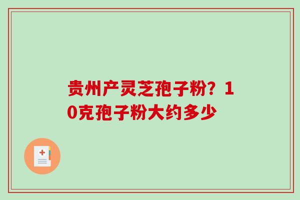 贵州产灵芝孢子粉?10克孢子粉大约多少-第1张图片-破壁灵芝孢子粉研究指南 贵州产灵芝孢子粉?10克孢子粉大约多少-第1张图片-破壁灵芝孢子粉研究指南