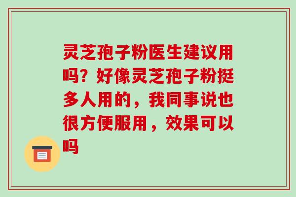 灵芝孢子粉医生建议用吗?好像灵芝孢子粉挺多人用的,我同事说也很方便服用,效果可以吗-第1张图片-破壁灵芝孢子粉研究指南 灵芝孢子粉医生建议用吗?好像灵芝孢子粉挺多人用的,我同事说也很方便服用,效果可以吗-第1张图片-破壁灵芝孢子粉研究指南