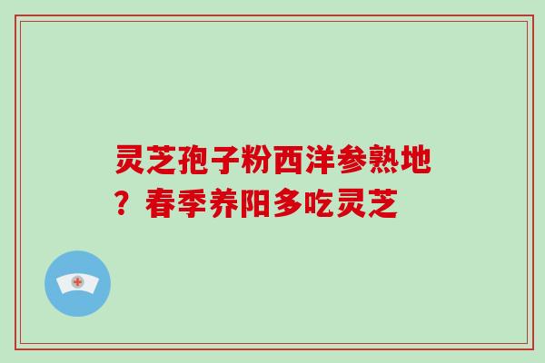 灵芝孢子粉西洋参熟地?春季养阳多吃灵芝-第1张图片-破壁灵芝孢子粉研究指南 灵芝孢子粉西洋参熟地?春季养阳多吃灵芝-第1张图片-破壁灵芝孢子粉研究指南