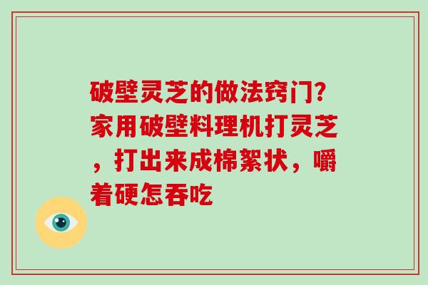 破壁灵芝的做法窍门?家用破壁料理机打灵芝,打出来成棉絮状,嚼着硬怎吞吃-第1张图片-破壁灵芝孢子粉研究指南 破壁灵芝的做法窍门?家用破壁料理机打灵芝,打出来成棉絮状,嚼着硬怎吞吃-第1张图片-破壁灵芝孢子粉研究指南