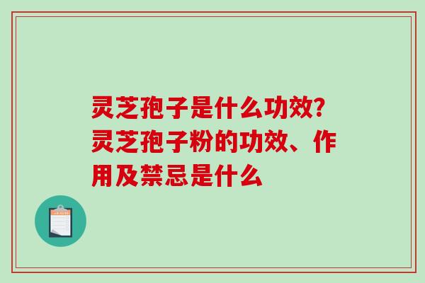 灵芝孢子是什么功效？灵芝孢子粉的功效、作用及禁忌是什么-第1张图片-破壁灵芝孢子粉研究指南