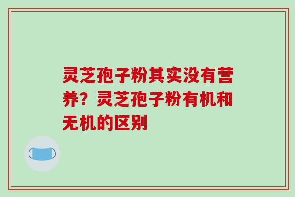 灵芝孢子粉其实没有营养?灵芝孢子粉有机和无机的区别-第1张图片-破壁灵芝孢子粉研究指南 灵芝孢子粉其实没有营养?灵芝孢子粉有机和无机的区别-第1张图片-破壁灵芝孢子粉研究指南