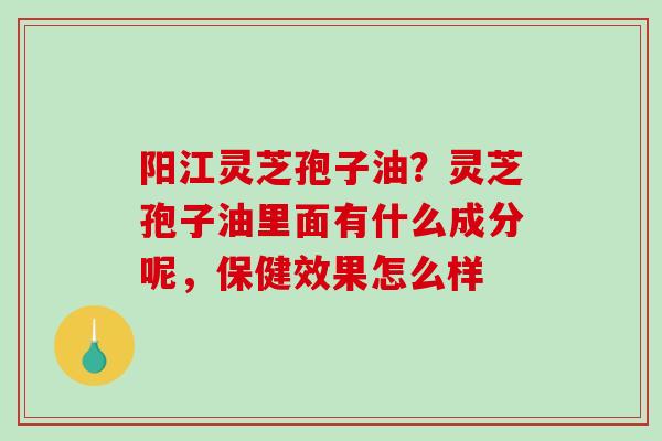 阳江灵芝孢子油?灵芝孢子油里面有什么成分呢,保健效果怎么样-第1张图片-破壁灵芝孢子粉研究指南 阳江灵芝孢子油?灵芝孢子油里面有什么成分呢,保健效果怎么样-第1张图片-破壁灵芝孢子粉研究指南