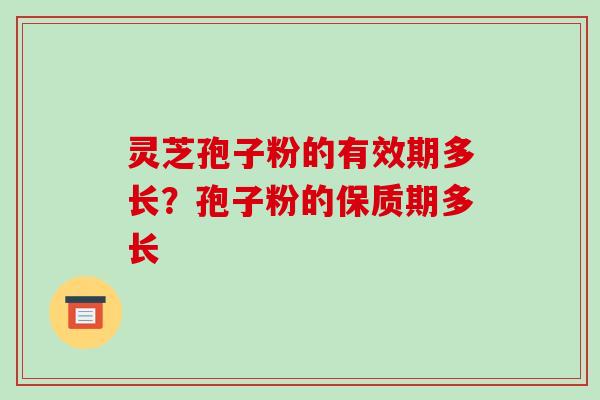 灵芝孢子粉的有效期多长?孢子粉的保质期多长-第1张图片-破壁灵芝孢子粉研究指南 灵芝孢子粉的有效期多长?孢子粉的保质期多长-第1张图片-破壁灵芝孢子粉研究指南