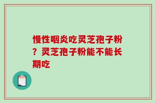 慢性咽炎吃灵芝孢子粉？灵芝孢子粉能不能长期吃-第1张图片-破壁灵芝孢子粉研究指南