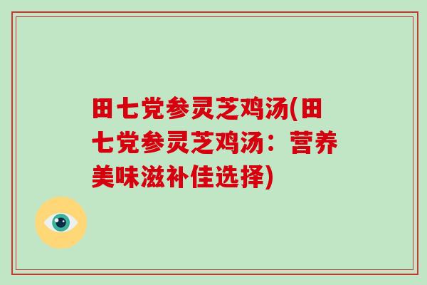 田七党参灵芝鸡汤(田七党参灵芝鸡汤:营养美味滋补佳选择)-第1张图片-破壁灵芝孢子粉研究指南 田七党参灵芝鸡汤(田七党参灵芝鸡汤:营养美味滋补佳选择)-第1张图片-破壁灵芝孢子粉研究指南