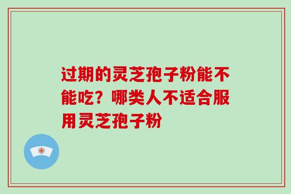 过期的灵芝孢子粉能不能吃?哪类人不适合服用灵芝孢子粉-第1张图片-破壁灵芝孢子粉研究指南 过期的灵芝孢子粉能不能吃?哪类人不适合服用灵芝孢子粉-第1张图片-破壁灵芝孢子粉研究指南