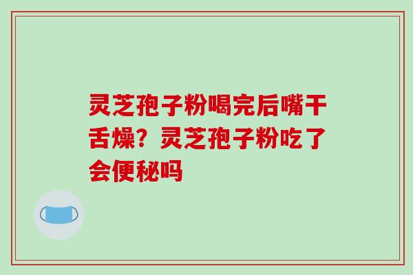 灵芝孢子粉喝完后嘴干舌燥？灵芝孢子粉吃了会便秘吗-第1张图片-破壁灵芝孢子粉研究指南