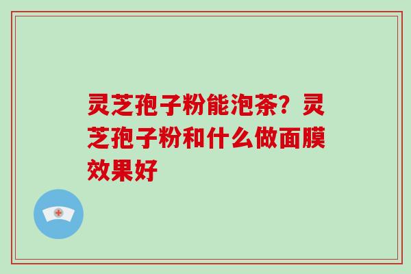 灵芝孢子粉能泡茶?灵芝孢子粉和什么做面膜效果好-第1张图片-破壁灵芝孢子粉研究指南 灵芝孢子粉能泡茶?灵芝孢子粉和什么做面膜效果好-第1张图片-破壁灵芝孢子粉研究指南