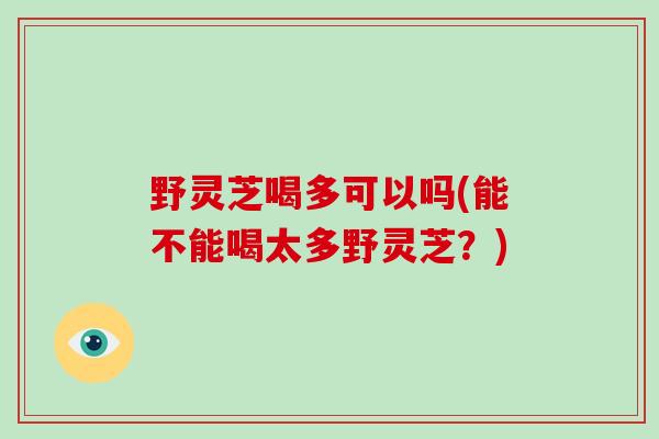 野灵芝喝多可以吗(能不能喝太多野灵芝?)-第1张图片-破壁灵芝孢子粉研究指南 野灵芝喝多可以吗(能不能喝太多野灵芝?)-第1张图片-破壁灵芝孢子粉研究指南