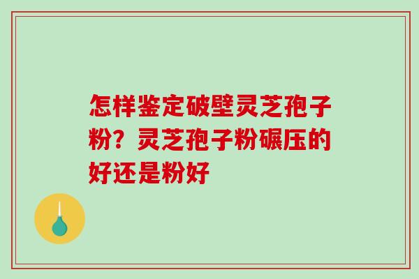 怎样鉴定破壁灵芝孢子粉?灵芝孢子粉碾压的好还是粉好-第1张图片-破壁灵芝孢子粉研究指南 怎样鉴定破壁灵芝孢子粉?灵芝孢子粉碾压的好还是粉好-第1张图片-破壁灵芝孢子粉研究指南