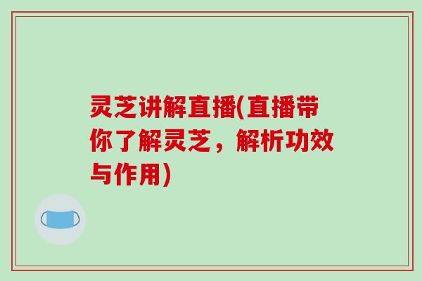 灵芝讲解直播(直播带你了解灵芝,解析功效与作用)-第1张图片-破壁灵芝孢子粉研究指南 灵芝讲解直播(直播带你了解灵芝,解析功效与作用)-第1张图片-破壁灵芝孢子粉研究指南