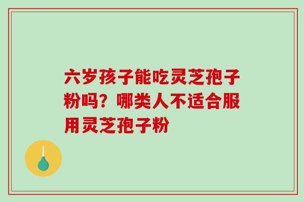 六岁孩子能吃灵芝孢子粉吗?哪类人不适合服用灵芝孢子粉-第1张图片-破壁灵芝孢子粉研究指南 六岁孩子能吃灵芝孢子粉吗?哪类人不适合服用灵芝孢子粉-第1张图片-破壁灵芝孢子粉研究指南