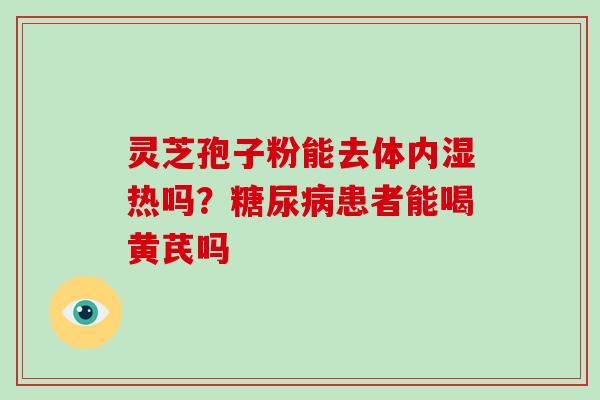 灵芝孢子粉能去体内湿热吗?糖尿病患者能喝黄芪吗-第1张图片-破壁灵芝孢子粉研究指南 灵芝孢子粉能去体内湿热吗?糖尿病患者能喝黄芪吗-第1张图片-破壁灵芝孢子粉研究指南