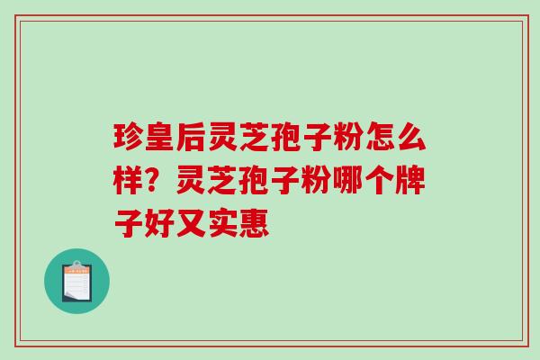 珍皇后灵芝孢子粉怎么样?灵芝孢子粉哪个牌子好又实惠-第1张图片-破壁灵芝孢子粉研究指南 珍皇后灵芝孢子粉怎么样?灵芝孢子粉哪个牌子好又实惠-第1张图片-破壁灵芝孢子粉研究指南