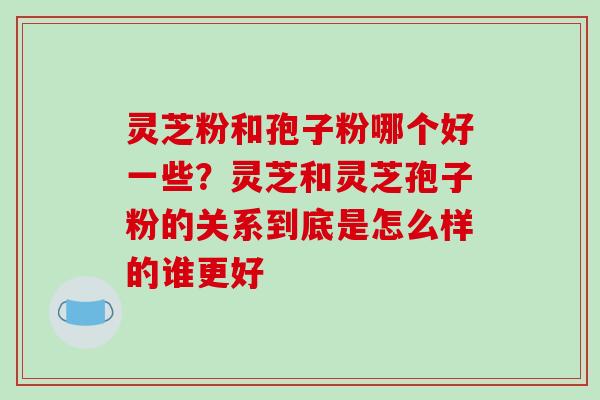 灵芝粉和孢子粉哪个好一些?灵芝和灵芝孢子粉的关系到底是怎么样的谁更好-第1张图片-破壁灵芝孢子粉研究指南 灵芝粉和孢子粉哪个好一些?灵芝和灵芝孢子粉的关系到底是怎么样的谁更好-第1张图片-破壁灵芝孢子粉研究指南