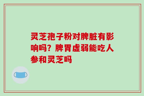 灵芝孢子粉对脾脏有影响吗?脾胃虚弱能吃人参和灵芝吗-第1张图片-破壁灵芝孢子粉研究指南 灵芝孢子粉对脾脏有影响吗?脾胃虚弱能吃人参和灵芝吗-第1张图片-破壁灵芝孢子粉研究指南
