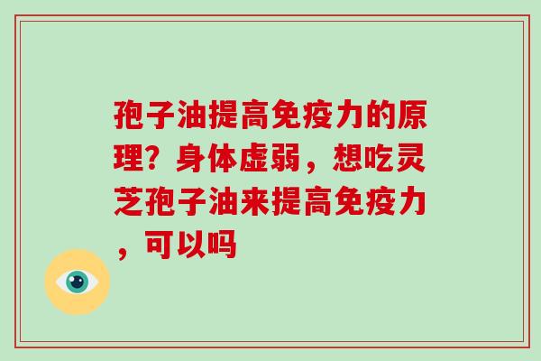 孢子油提高免疫力的原理?身体虚弱,想吃灵芝孢子油来提高免疫力,可以吗-第1张图片-破壁灵芝孢子粉研究指南 孢子油提高免疫力的原理?身体虚弱,想吃灵芝孢子油来提高免疫力,可以吗-第1张图片-破壁灵芝孢子粉研究指南