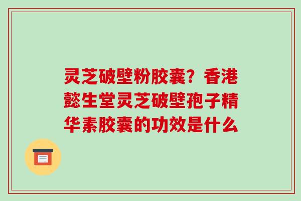 灵芝破壁粉胶囊?香港懿生堂灵芝破壁孢子精华素胶囊的功效是什么-第1张图片-破壁灵芝孢子粉研究指南 灵芝破壁粉胶囊?香港懿生堂灵芝破壁孢子精华素胶囊的功效是什么-第1张图片-破壁灵芝孢子粉研究指南