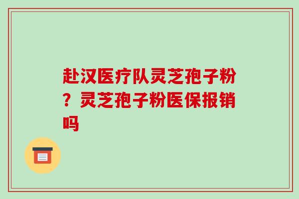 赴汉医疗队灵芝孢子粉？灵芝孢子粉医保报销吗-第1张图片-破壁灵芝孢子粉研究指南