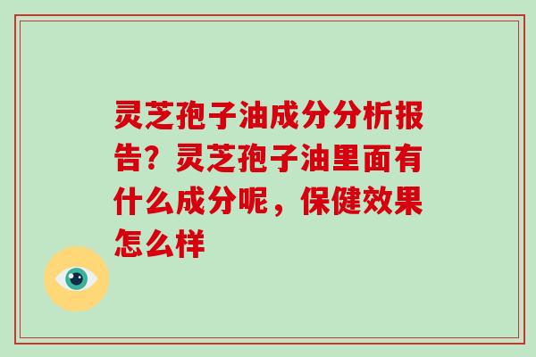灵芝孢子油成分分析报告?灵芝孢子油里面有什么成分呢,保健效果怎么样-第1张图片-破壁灵芝孢子粉研究指南 灵芝孢子油成分分析报告?灵芝孢子油里面有什么成分呢,保健效果怎么样-第1张图片-破壁灵芝孢子粉研究指南