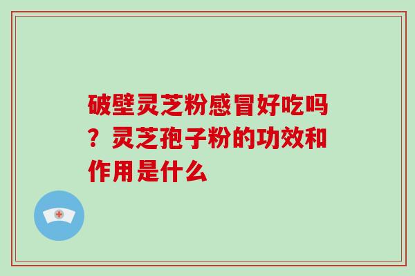 破壁灵芝粉感冒好吃吗?灵芝孢子粉的功效和作用是什么-第1张图片-破壁灵芝孢子粉研究指南 破壁灵芝粉感冒好吃吗?灵芝孢子粉的功效和作用是什么-第1张图片-破壁灵芝孢子粉研究指南