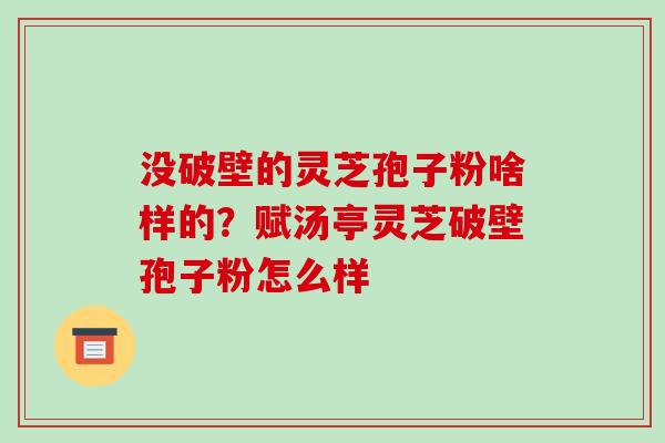 没破壁的灵芝孢子粉啥样的?赋汤亭灵芝破壁孢子粉怎么样-第1张图片-破壁灵芝孢子粉研究指南 没破壁的灵芝孢子粉啥样的?赋汤亭灵芝破壁孢子粉怎么样-第1张图片-破壁灵芝孢子粉研究指南