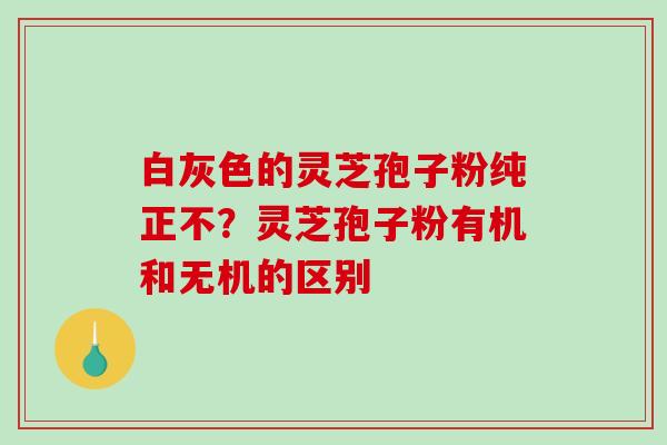 白灰色的灵芝孢子粉纯正不?灵芝孢子粉有机和无机的区别-第1张图片-破壁灵芝孢子粉研究指南 白灰色的灵芝孢子粉纯正不?灵芝孢子粉有机和无机的区别-第1张图片-破壁灵芝孢子粉研究指南