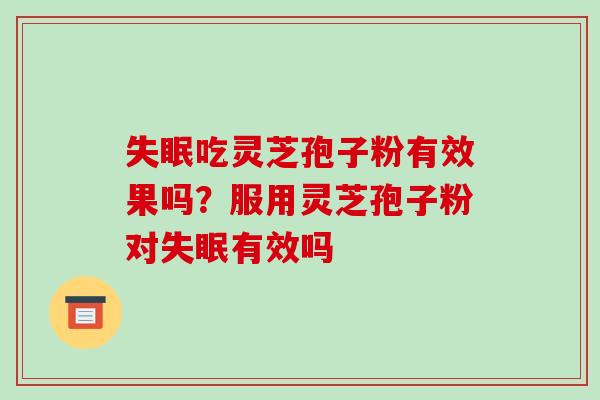 失眠吃灵芝孢子粉有效果吗?服用灵芝孢子粉对失眠有效吗-第1张图片-破壁灵芝孢子粉研究指南 失眠吃灵芝孢子粉有效果吗?服用灵芝孢子粉对失眠有效吗-第1张图片-破壁灵芝孢子粉研究指南