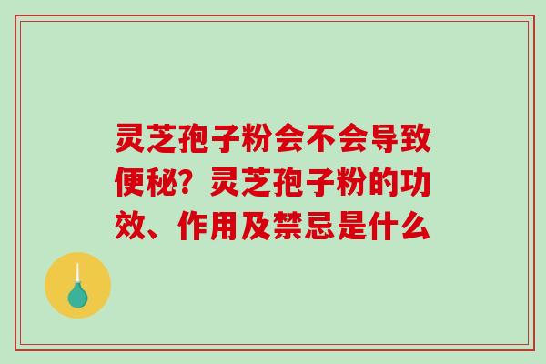 灵芝孢子粉会不会导致便秘？灵芝孢子粉的功效、作用及禁忌是什么-第1张图片-破壁灵芝孢子粉研究指南