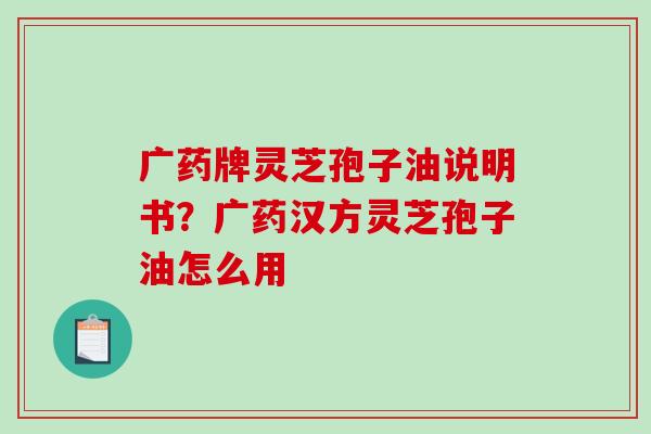 广药牌灵芝孢子油说明书?广药汉方灵芝孢子油怎么用-第1张图片-破壁灵芝孢子粉研究指南 广药牌灵芝孢子油说明书?广药汉方灵芝孢子油怎么用-第1张图片-破壁灵芝孢子粉研究指南