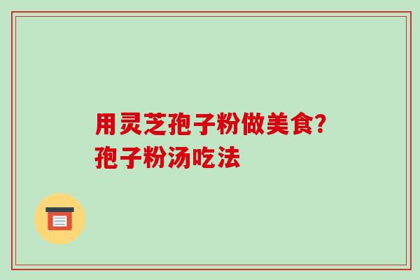 用灵芝孢子粉做美食？孢子粉汤吃法-第1张图片-破壁灵芝孢子粉研究指南
