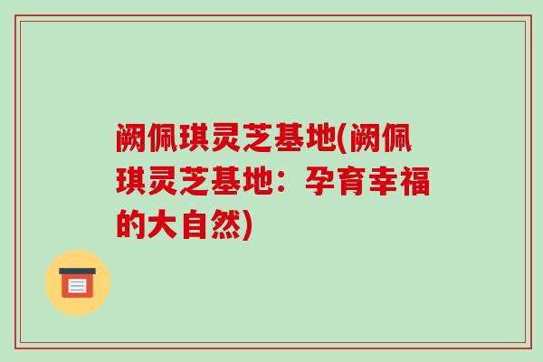 阙佩琪灵芝基地(阙佩琪灵芝基地:孕育幸福的大自然)-第1张图片-破壁灵芝孢子粉研究指南 阙佩琪灵芝基地(阙佩琪灵芝基地:孕育幸福的大自然)-第1张图片-破壁灵芝孢子粉研究指南