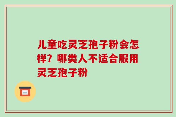 儿童吃灵芝孢子粉会怎样？哪类人不适合服用灵芝孢子粉-第1张图片-破壁灵芝孢子粉研究指南