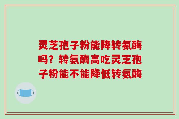 灵芝孢子粉能降转氨酶吗?转氨酶高吃灵芝孢子粉能不能降低转氨酶-第1张图片-破壁灵芝孢子粉研究指南 灵芝孢子粉能降转氨酶吗?转氨酶高吃灵芝孢子粉能不能降低转氨酶-第1张图片-破壁灵芝孢子粉研究指南